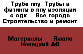 Труба ппу. Трубы и фитинги в ппу изоляции с одк. - Все города Строительство и ремонт » Материалы   . Ямало-Ненецкий АО